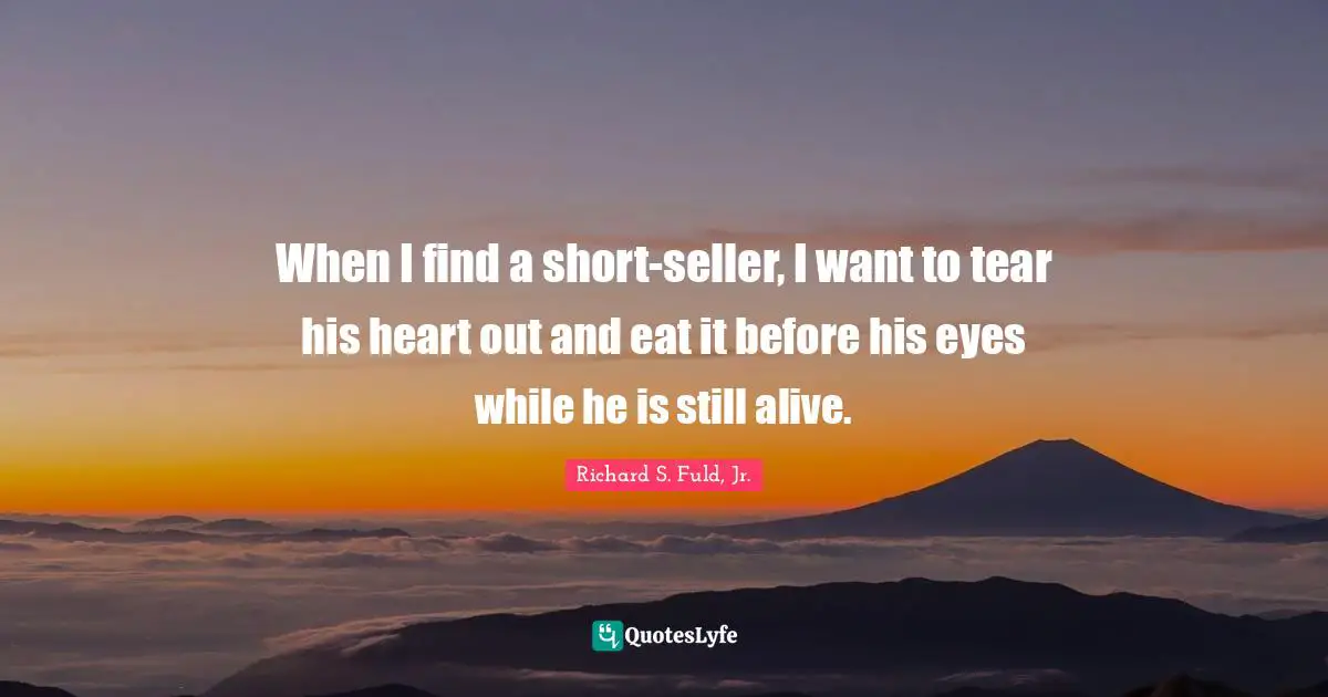 When I find a short-seller, I want to tear his heart out and eat it before his eyes while he is still alive.