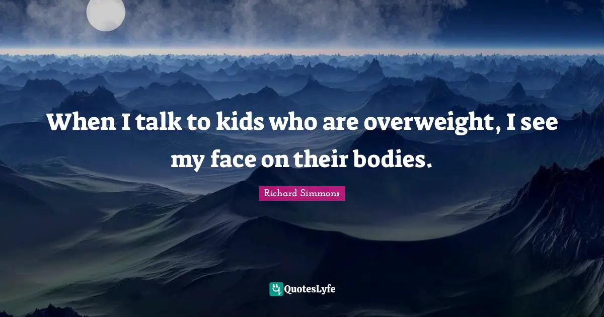 When I talk to kids who are overweight, I see my face on their bodies.