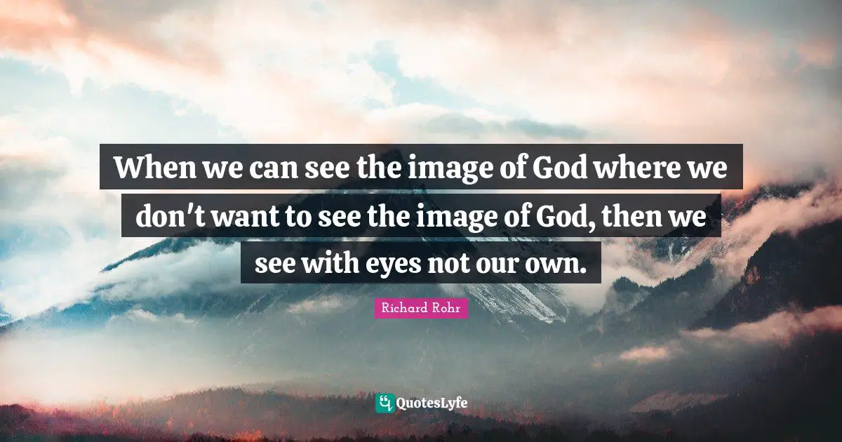 When we can see the image of God where we don't want to see the image of God, then we see with eyes not our own.