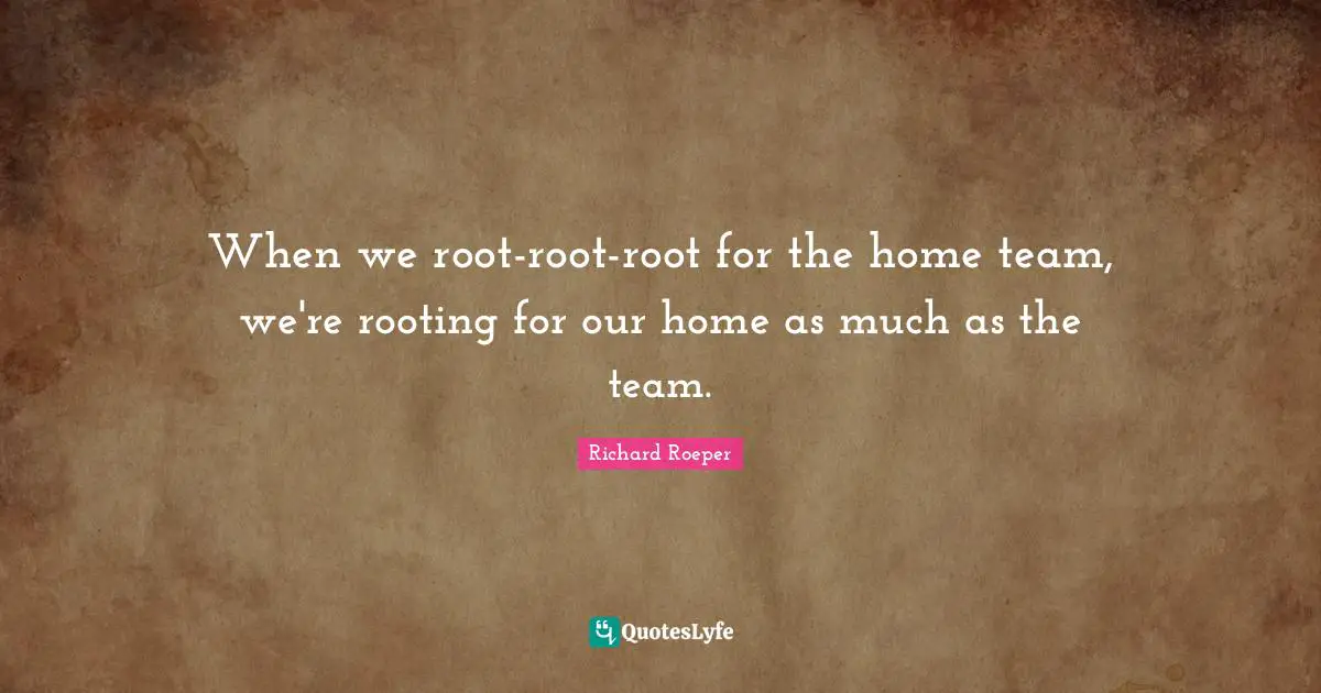 When we root-root-root for the home team, we're rooting for our home as much as the team.