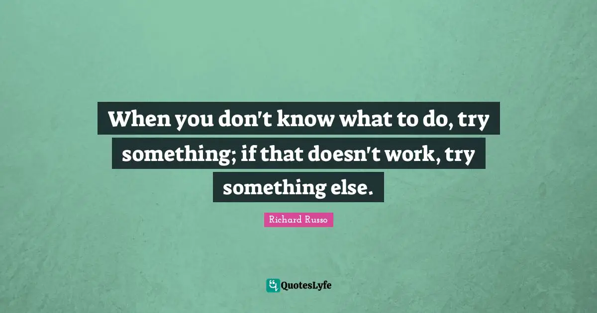 Richard Russo Quotes: "When you don't know what to do, try something; if that doesn't work, try something else."