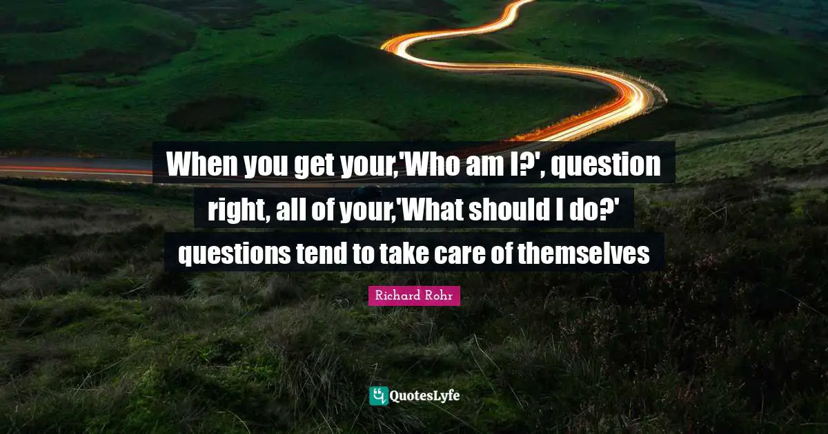 When you get your,'Who am I?', question right, all of your,'What should I do?' questions tend to take care of themselves