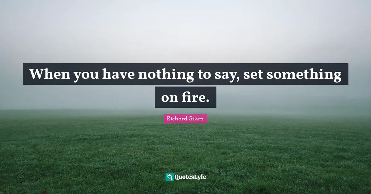 When you have nothing to say, set something on fire.