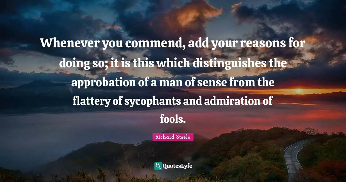 Add Quotes: "Whenever you commend, add your reasons for doing so; it is this which distinguishes the approbation of a man of sense from the flattery of sycophants and admiration of fools."