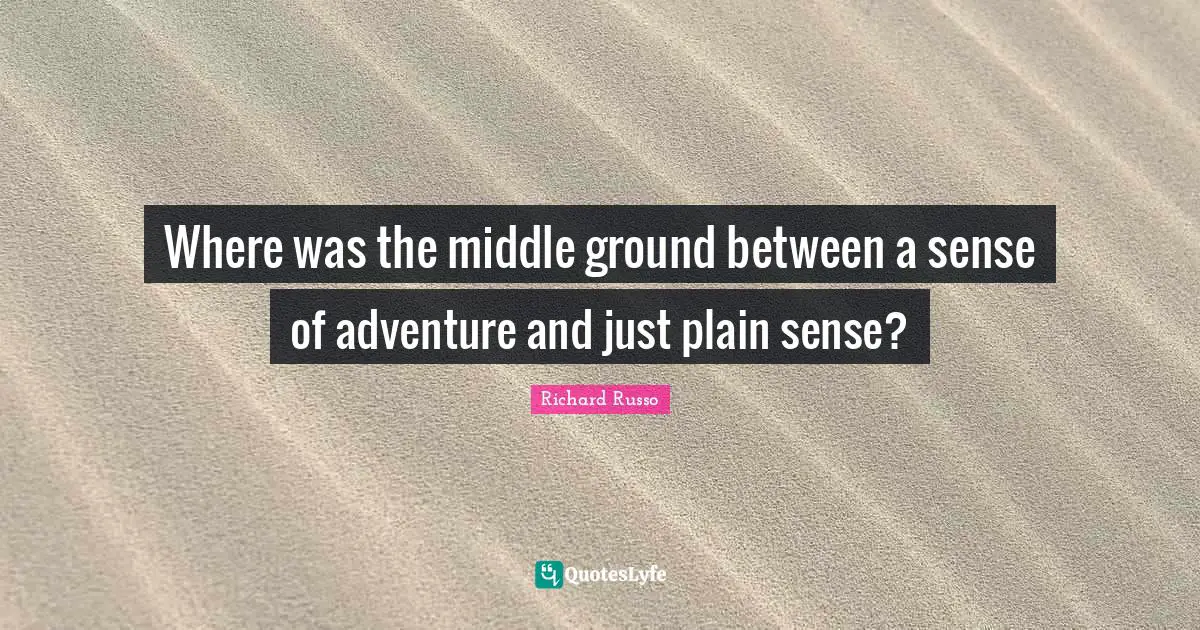 Richard Russo Quotes: "Where was the middle ground between a sense of adventure and just plain sense?"