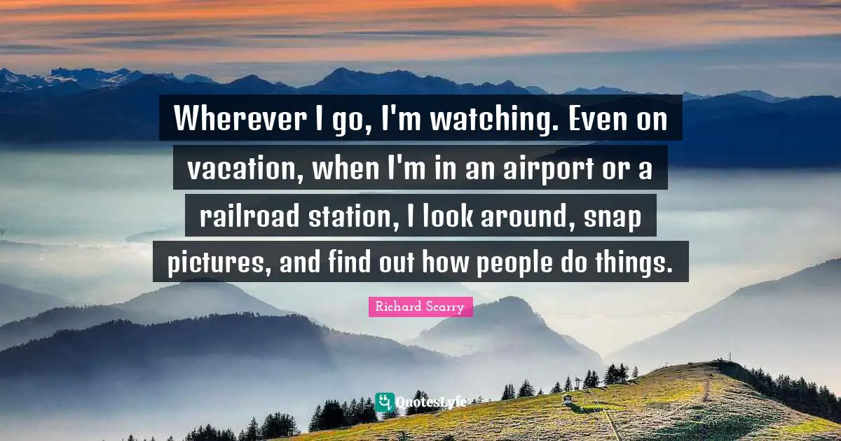 Airports Quotes: "Wherever I go, I'm watching. Even on vacation, when I'm in an airport or a railroad station, I look around, snap pictures, and find out how people do things."