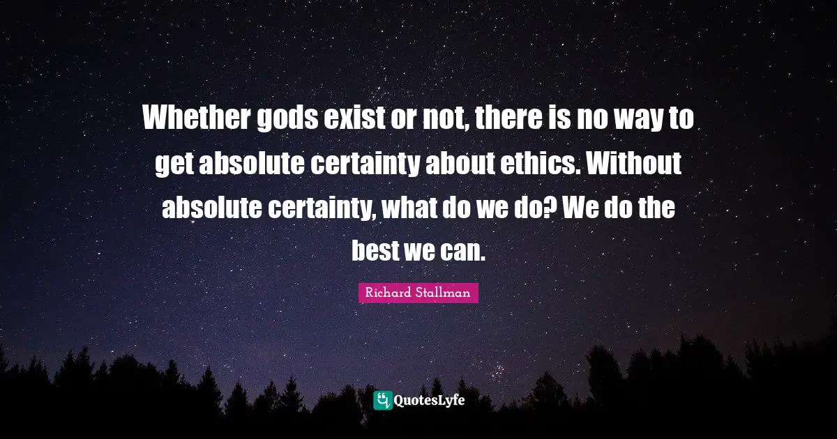 Whether gods exist or not, there is no way to get absolute certainty about ethics. Without absolute certainty, what do we do? We do the best we can.