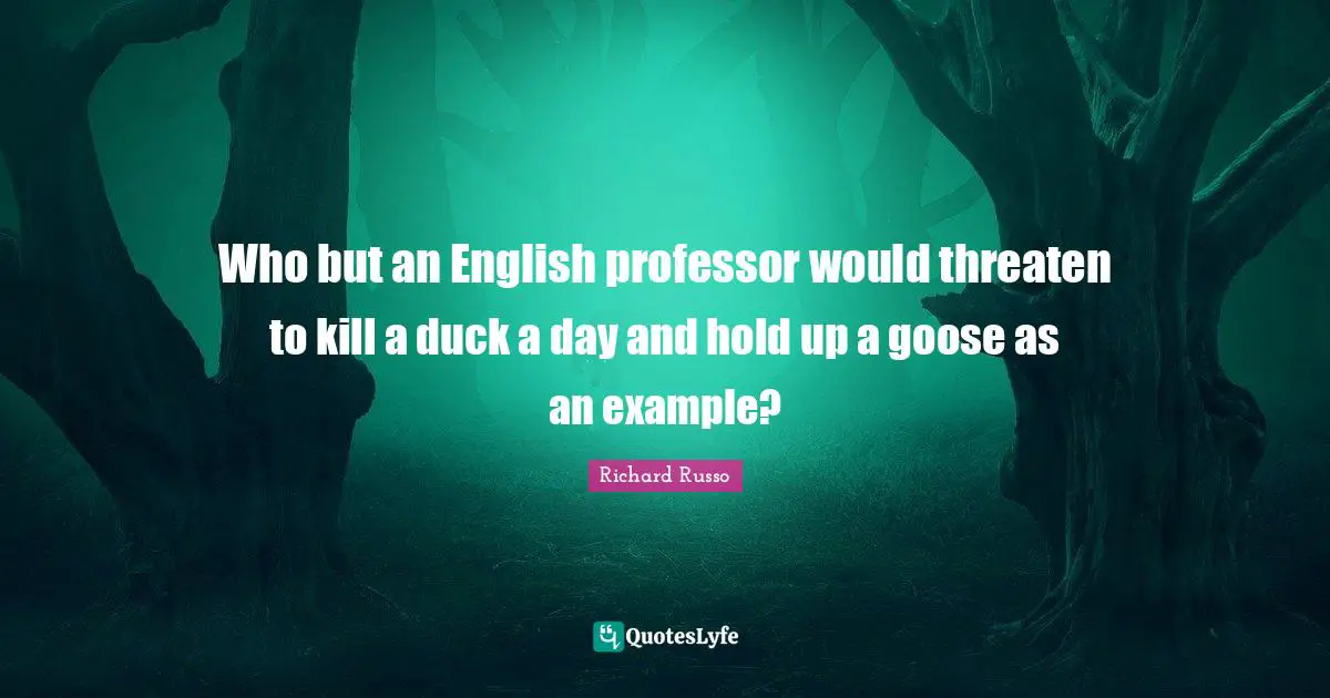 Richard Russo Quotes: "Who but an English professor would threaten to kill a duck a day and hold up a goose as an example?"