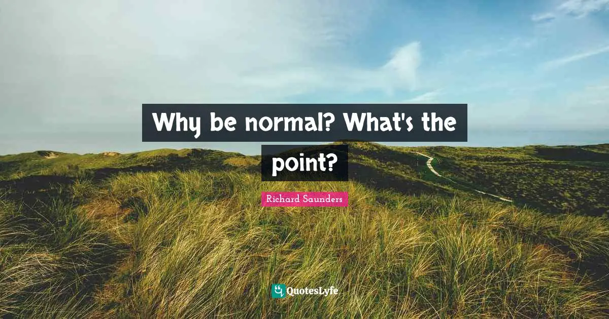 Why be normal? What's the point?