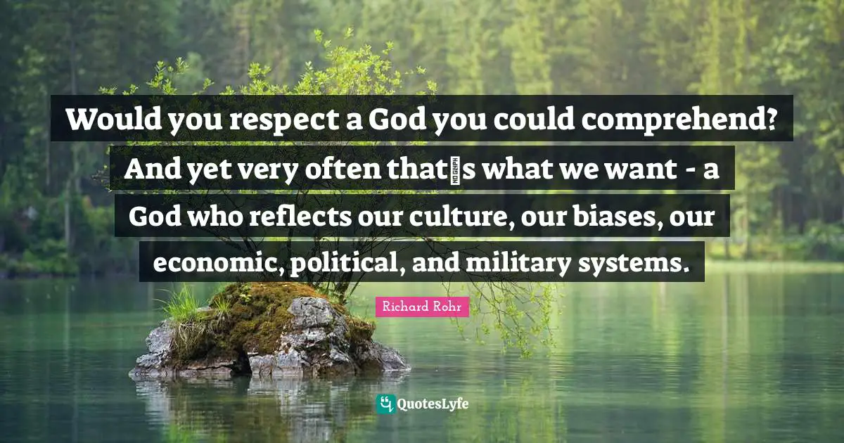 Would you respect a God you could comprehend? And yet very often thats what we want - a God who reflects our culture, our biases, our economic, political, and military systems.