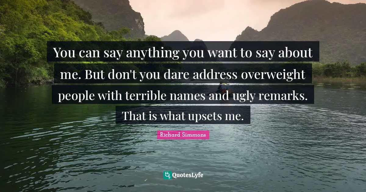 Richard Simmons Quotes: "You can say anything you want to say about me. But don't you dare address overweight people with terrible names and ugly remarks. That is what upsets me."