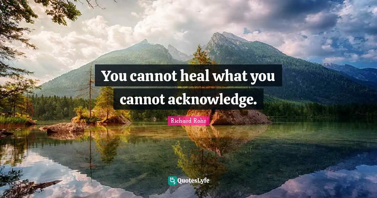 You cannot heal what you cannot acknowledge.
