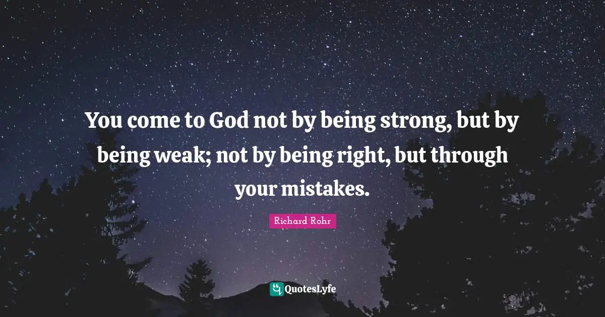 You come to God not by being strong, but by being weak; not by being right, but through your mistakes.