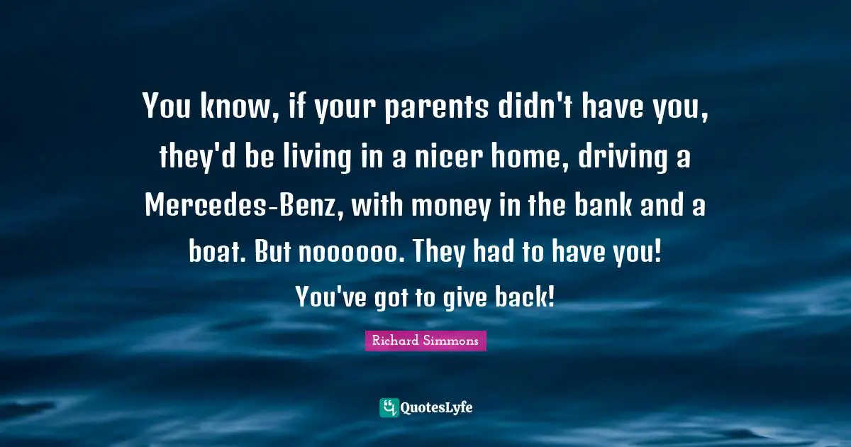 Richard Simmons Quotes: "You know, if your parents didn't have you, they'd be living in a nicer home, driving a Mercedes-Benz, with money in the bank and a boat. But noooooo. They had to have you! You've got to give back!"