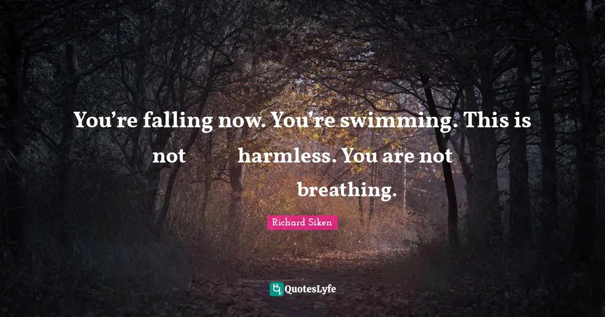 You’re falling now. You’re swimming. This is not           harmless. You are not                     breathing.