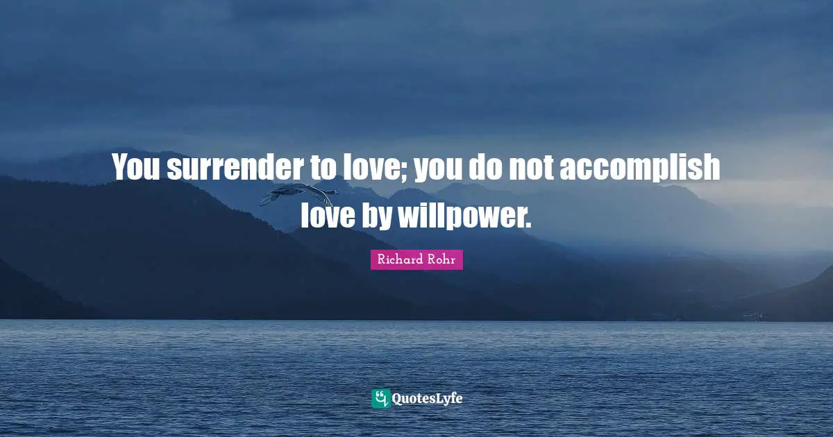 You surrender to love; you do not accomplish love by willpower.