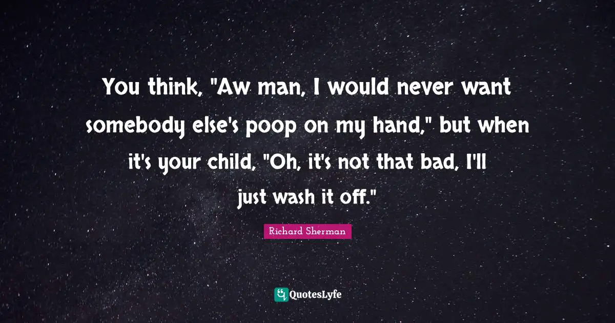 You think, "Aw man, I would never want somebody else's poop on my hand," but when it's your child, "Oh, it's not that bad, I'll just wash it off."
