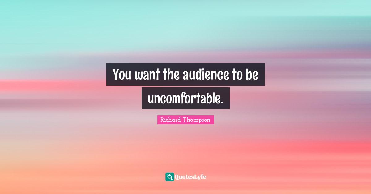 You want the audience to be uncomfortable.