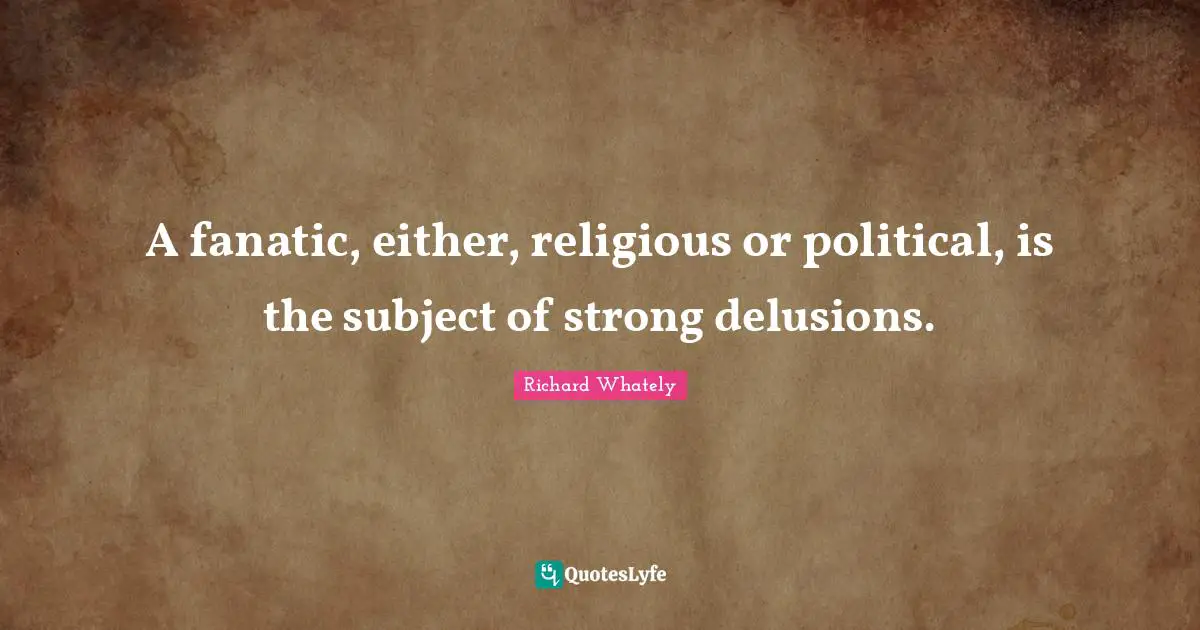 A fanatic, either, religious or political, is the subject of strong delusions.