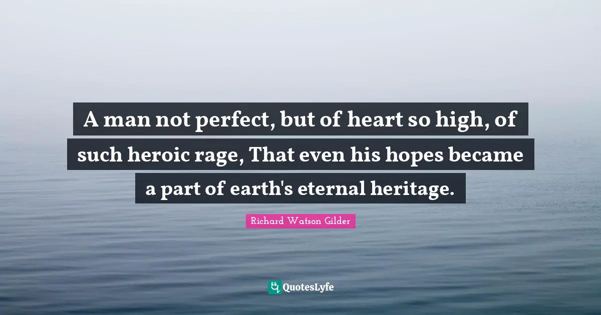 A man not perfect, but of heart so high, of such heroic rage, That even his hopes became a part of earth's eternal heritage.