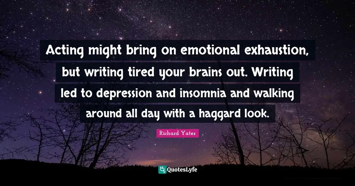 Acting might bring on emotional exhaustion, but writing tired your brains out. Writing led to depression and insomnia and walking around all day with a haggard look.