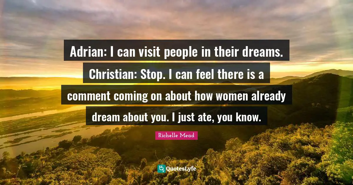 Adrian: I can visit people in their dreams. Christian: Stop. I can feel there is a comment coming on about how women already dream about you. I just ate, you know.