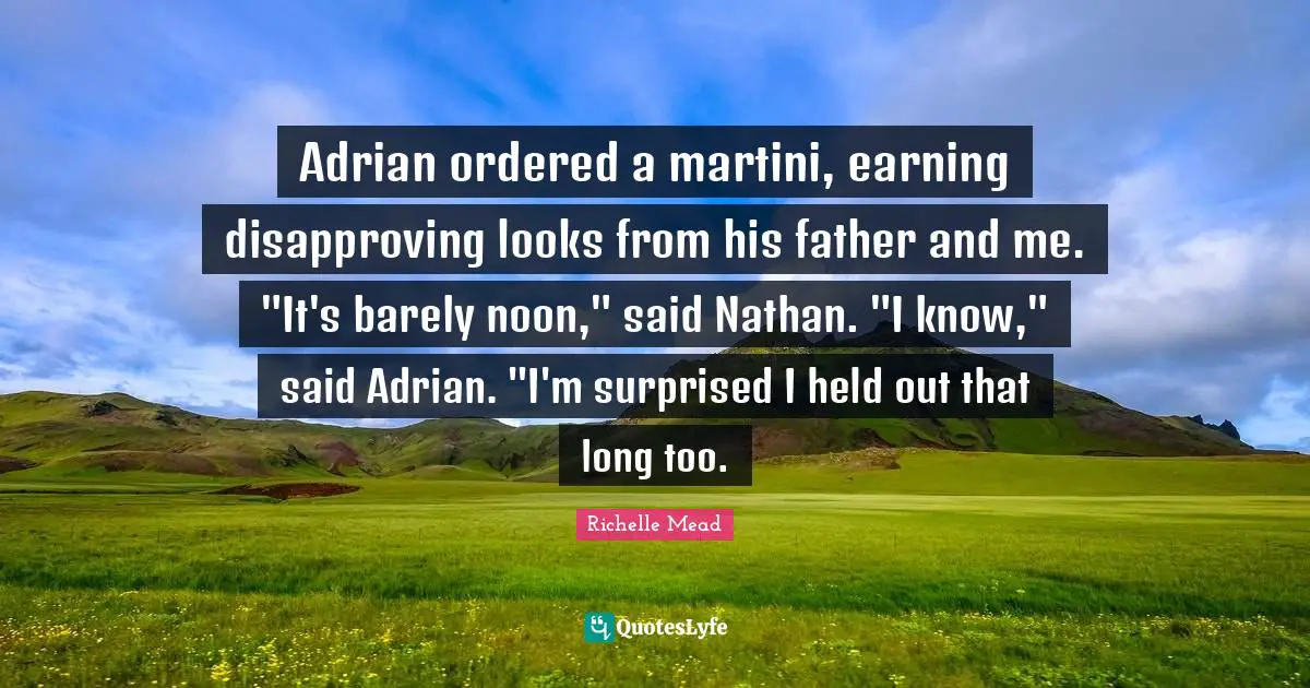 Adrian ordered a martini, earning disapproving looks from his father and me. "It's barely noon," said Nathan. "I know," said Adrian. "I'm surprised I held out that long too.