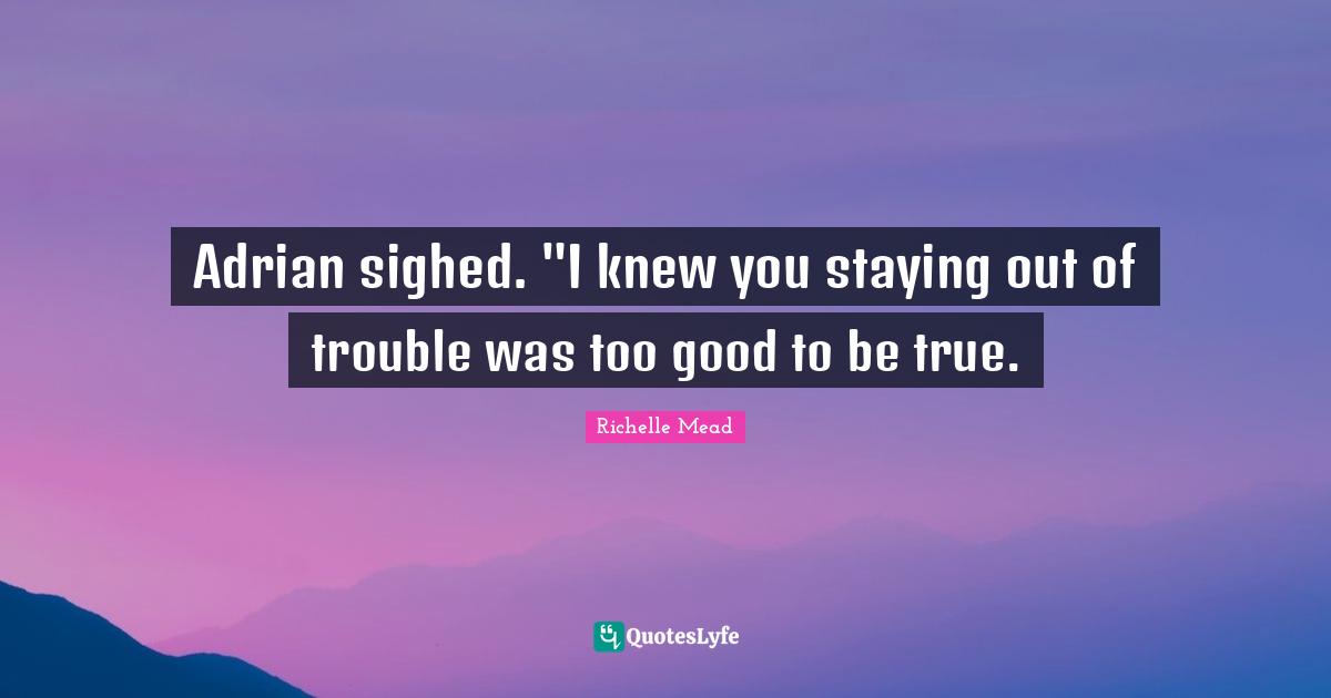 Adrian sighed. "I knew you staying out of trouble was too good to be true.