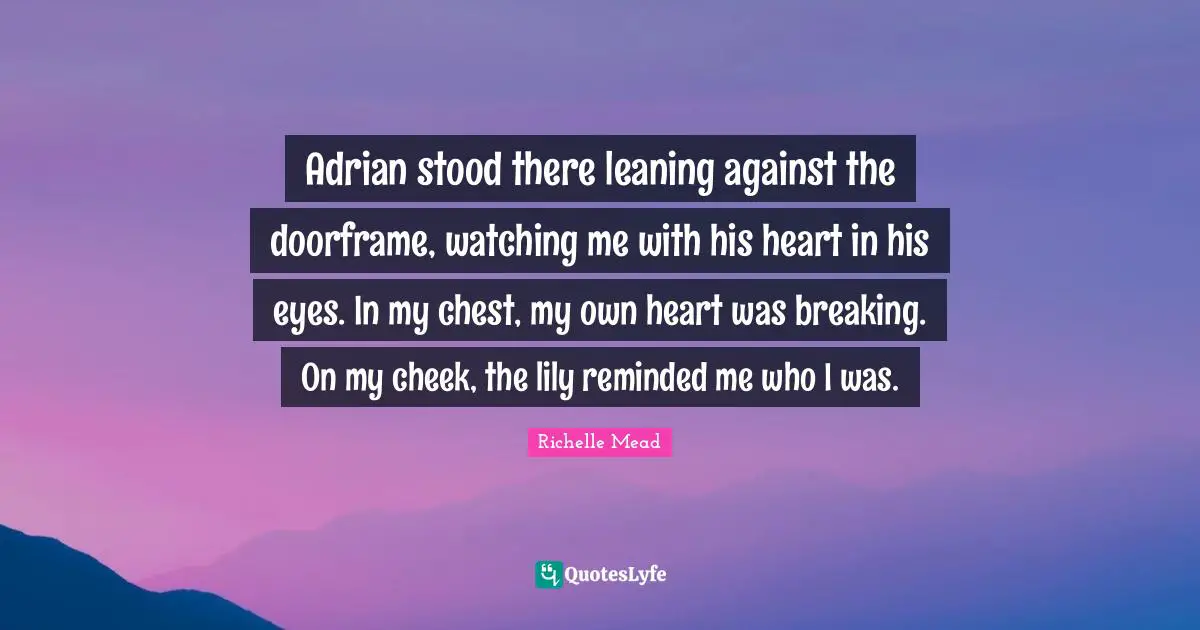 Adrian stood there leaning against the doorframe, watching me with his heart in his eyes. In my chest, my own heart was breaking. On my cheek, the lily reminded me who I was.
