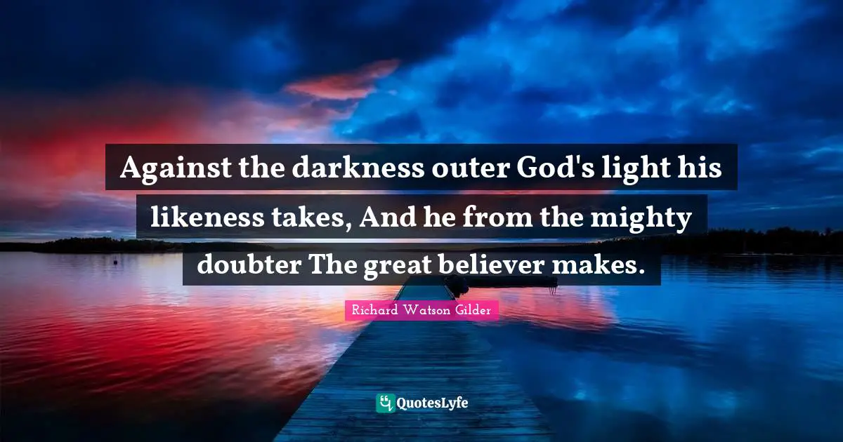 Against the darkness outer God's light his likeness takes, And he from the mighty doubter The great believer makes.