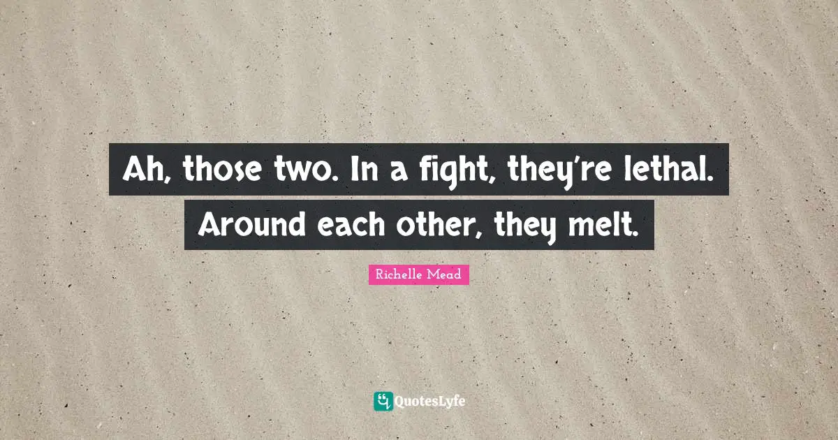 Ah, those two. In a fight, they’re lethal. Around each other, they melt.