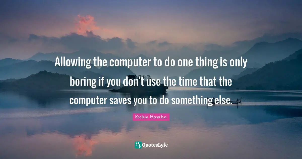 Allowing the computer to do one thing is only boring if you don't use the time that the computer saves you to do something else.