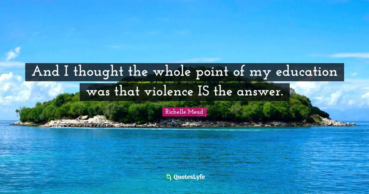 And I thought the whole point of my education was that violence IS the answer.