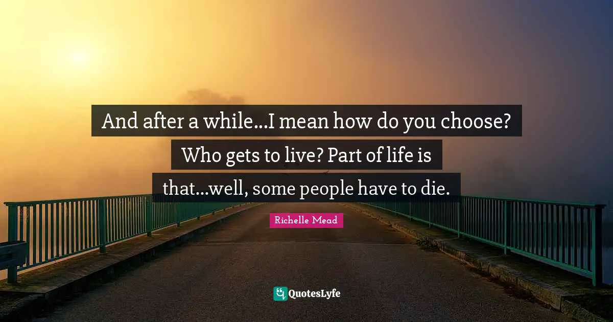 And after a while...I mean how do you choose? Who gets to live? Part of life is that...well, some people have to die.