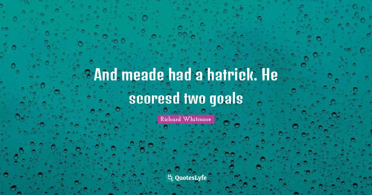 And meade had a hatrick. He scoresd two goals