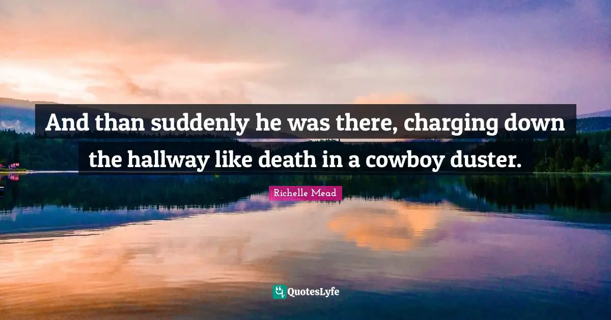 And than suddenly he was there, charging down the hallway like death in a cowboy duster.