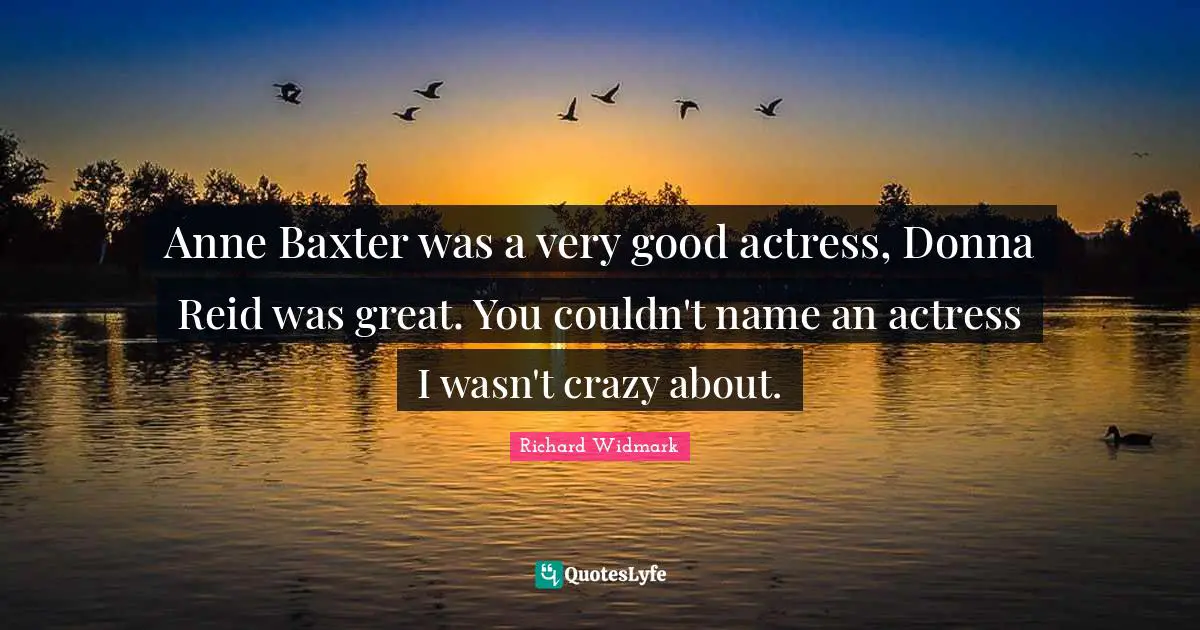 Anne Baxter was a very good actress, Donna Reid was great. You couldn't name an actress I wasn't crazy about.