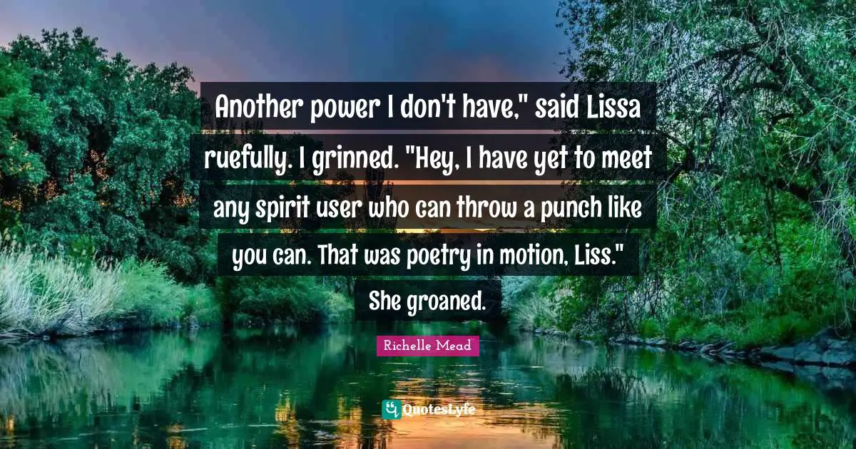 Another power I don't have," said Lissa ruefully. I grinned. "Hey, I have yet to meet any spirit user who can throw a punch like you can. That was poetry in motion, Liss." She groaned.