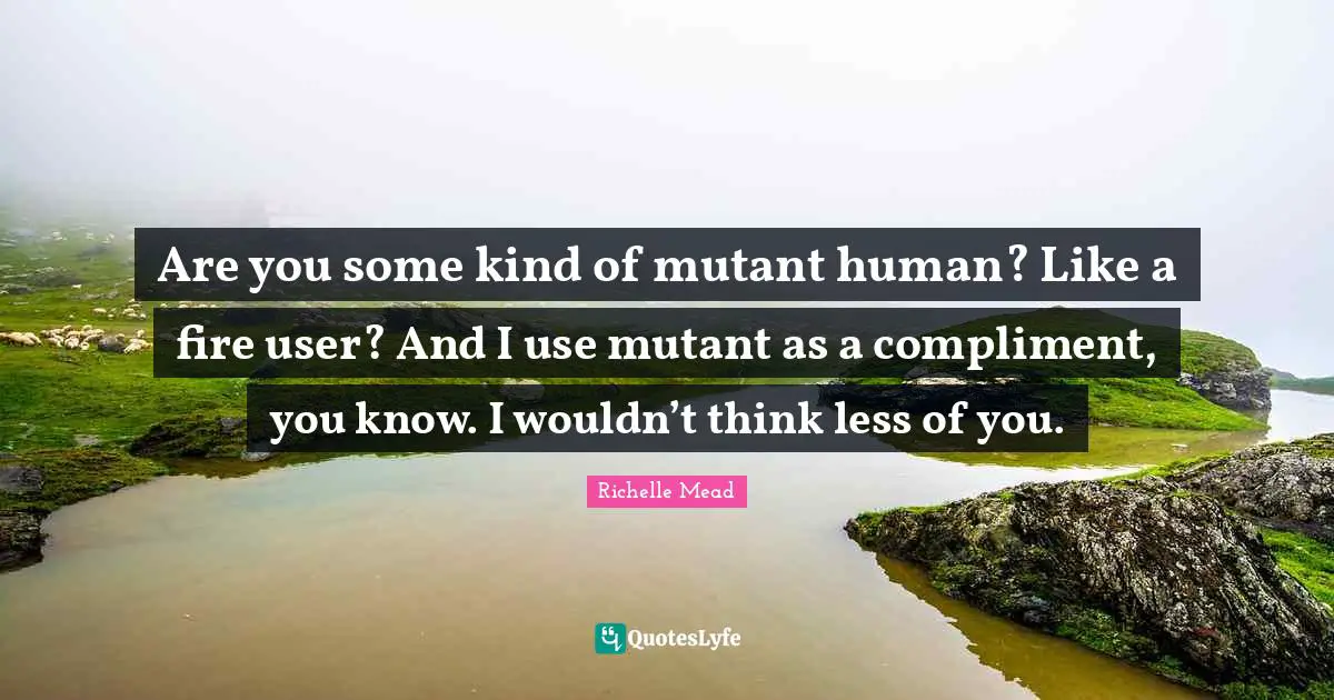 Are you some kind of mutant human? Like a fire user? And I use mutant as a compliment, you know. I wouldn’t think less of you.