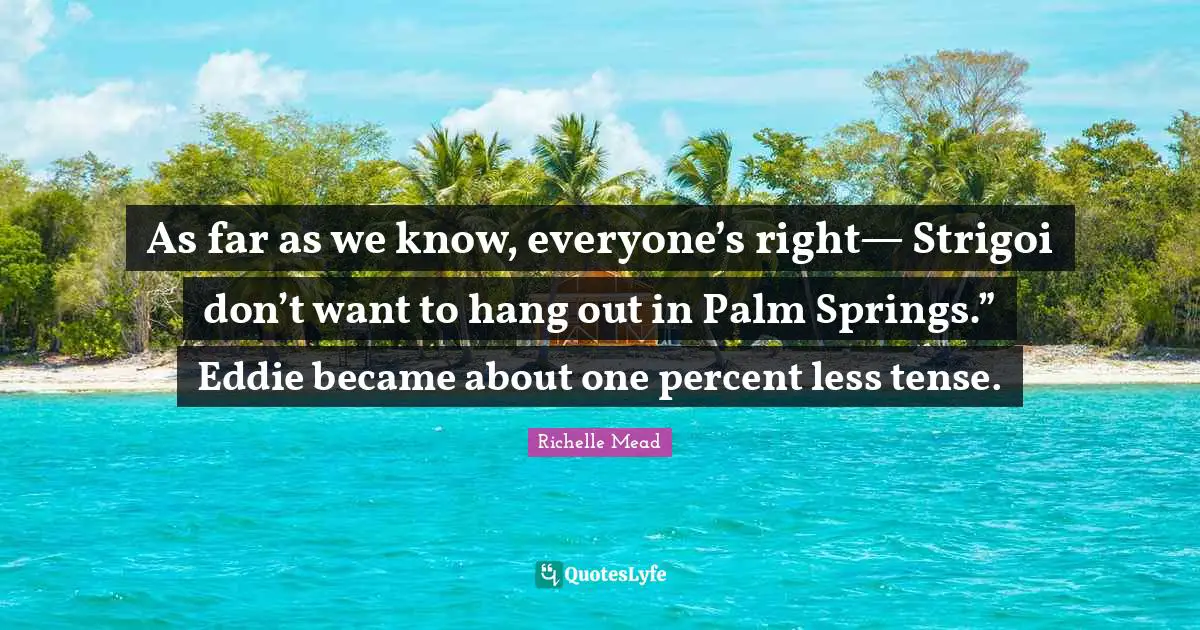 As far as we know, everyone’s right— Strigoi don’t want to hang out in Palm Springs.” Eddie became about one percent less tense.