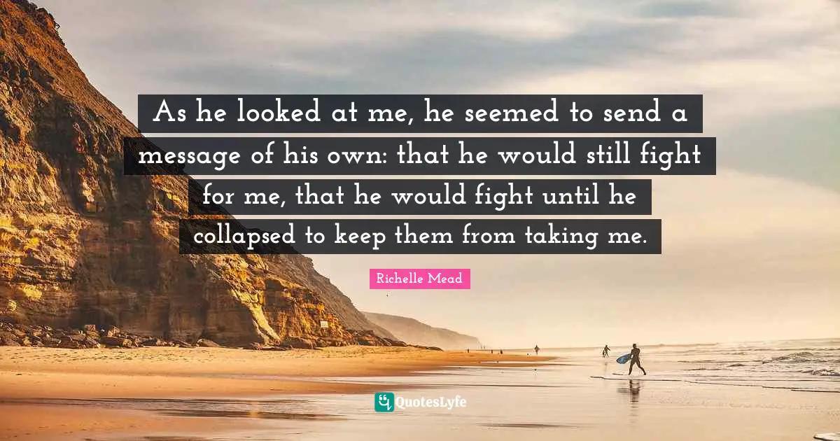 As he looked at me, he seemed to send a message of his own: that he would still fight for me, that he would fight until he collapsed to keep them from taking me.
