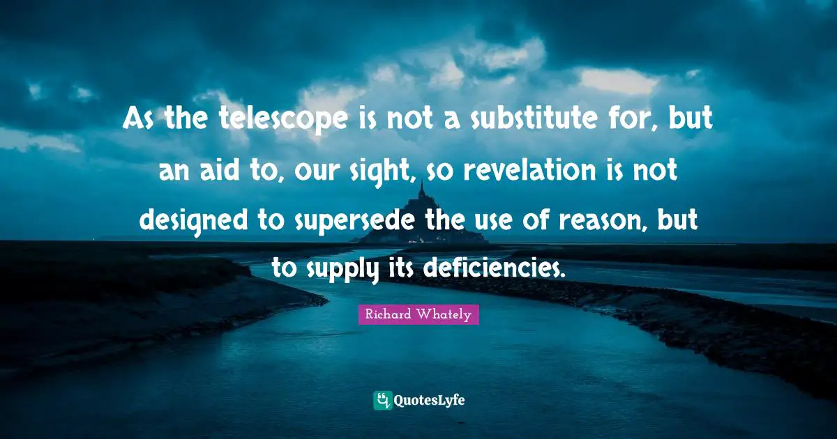 As the telescope is not a substitute for, but an aid to, our sight, so revelation is not designed to supersede the use of reason, but to supply its deficiencies.
