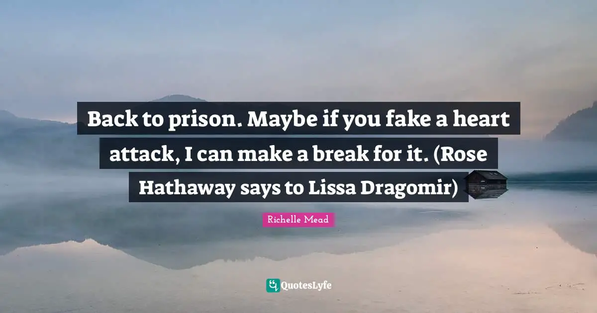 Back to prison. Maybe if you fake a heart attack, I can make a break for it. (Rose Hathaway says to Lissa Dragomir)