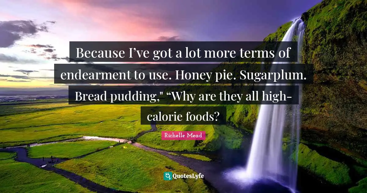Because I’ve got a lot more terms of endearment to use. Honey pie. Sugarplum. Bread pudding," “Why are they all high-calorie foods?