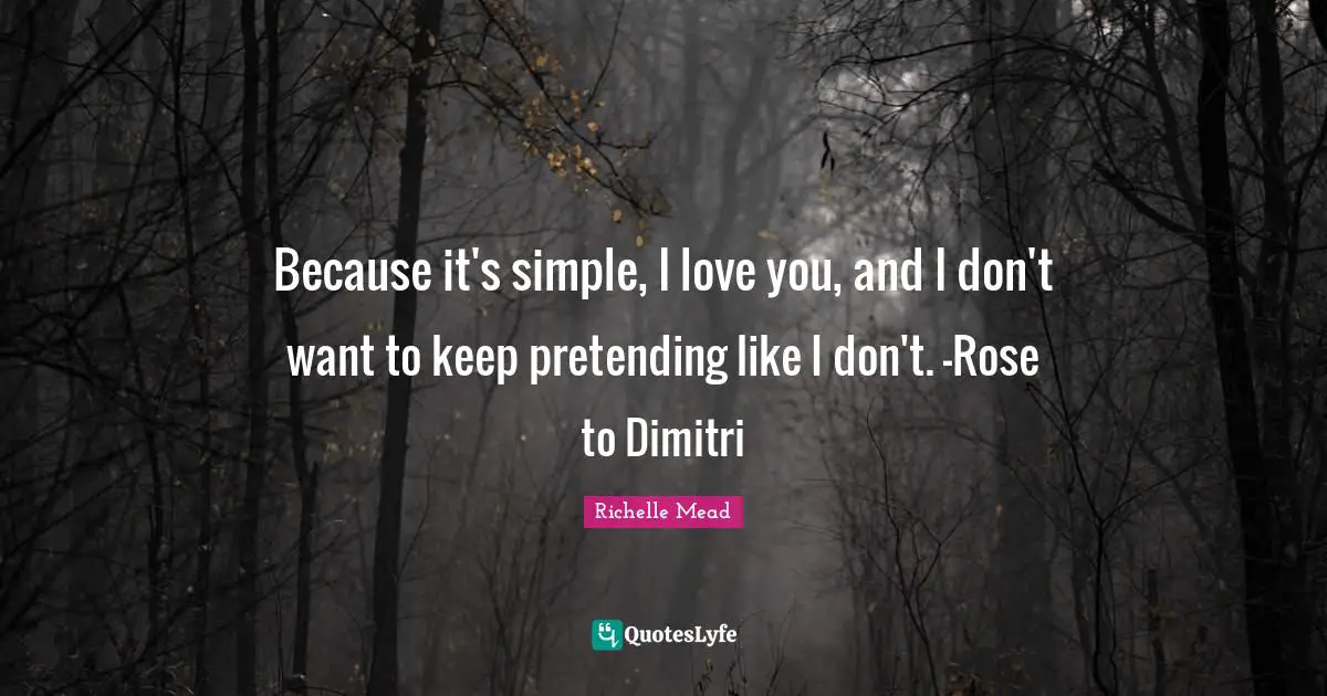 Because it's simple, I love you, and I don't want to keep pretending like I don't. -Rose to Dimitri