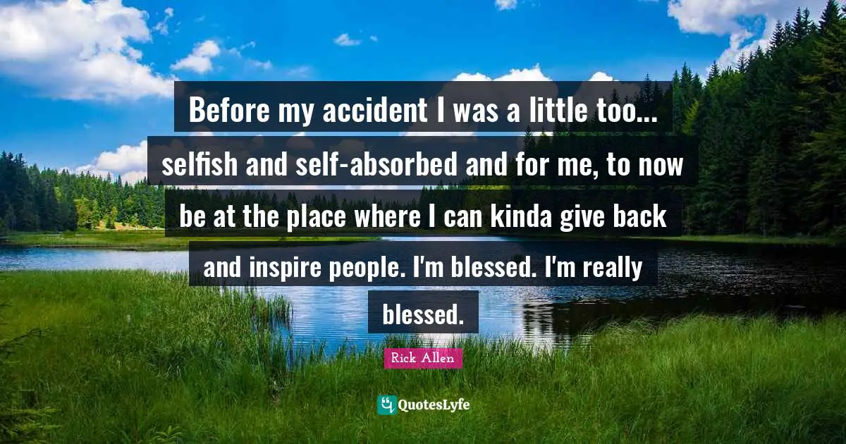 Before my accident I was a little too... selfish and self-absorbed and for me, to now be at the place where I can kinda give back and inspire people. I'm blessed. I'm really blessed.