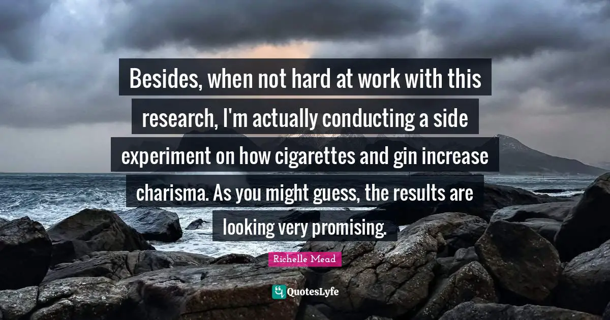 Besides, when not hard at work with this research, I'm actually conducting a side experiment on how cigarettes and gin increase charisma. As you might guess, the results are looking very promising.