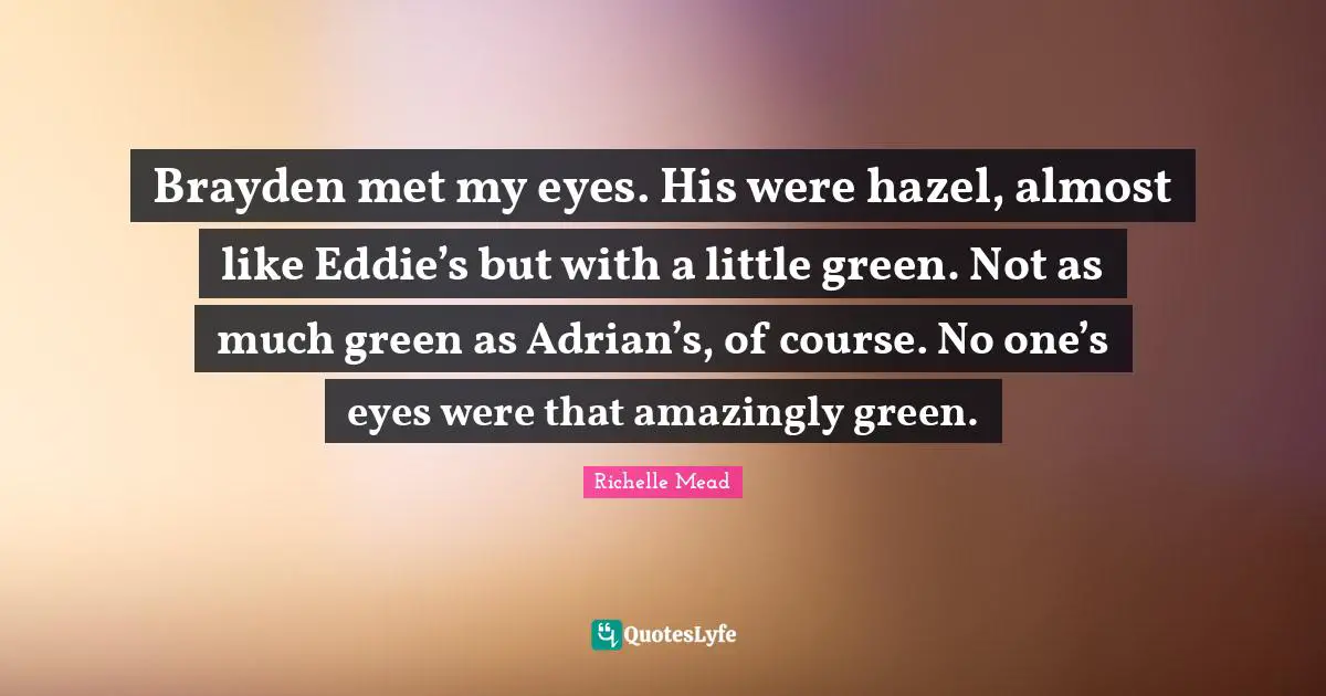 Brayden met my eyes. His were hazel, almost like Eddie’s but with a little green. Not as much green as Adrian’s, of course. No one’s eyes were that amazingly green.