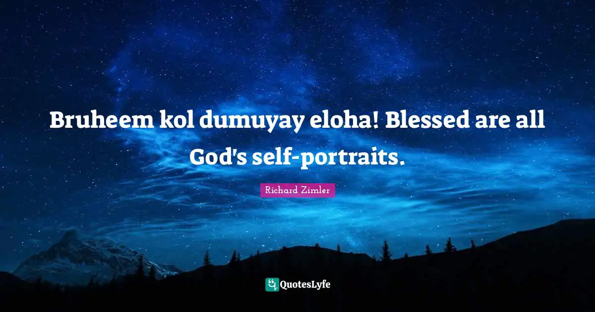 Bruheem kol dumuyay eloha! Blessed are all God's self-portraits.