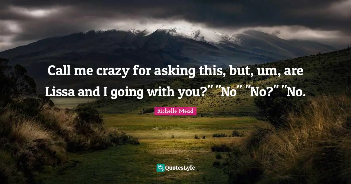 Call me crazy for asking this, but, um, are Lissa and I going with you?" "No" "No?" "No.